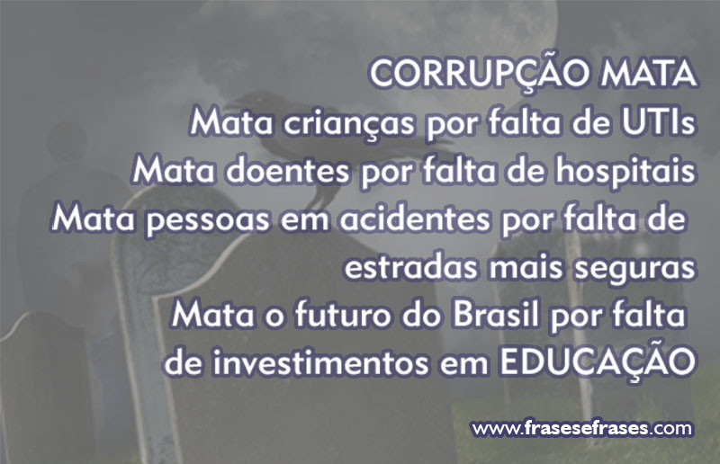 CORRUPÇÃO MATA! Mata crianças por falta de UTIs Mata doentes por falta de hospitais Mata pessoas em acidentes por falta de estradas mais seguras Mata o futuro do Brasil por falta de investimentos em EDUCAÇÃO.